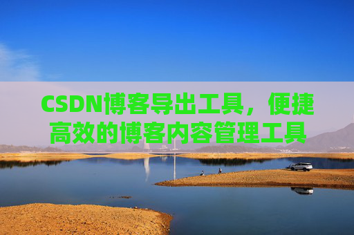 CSDN博客导出工具，便捷高效的博客内容管理工具